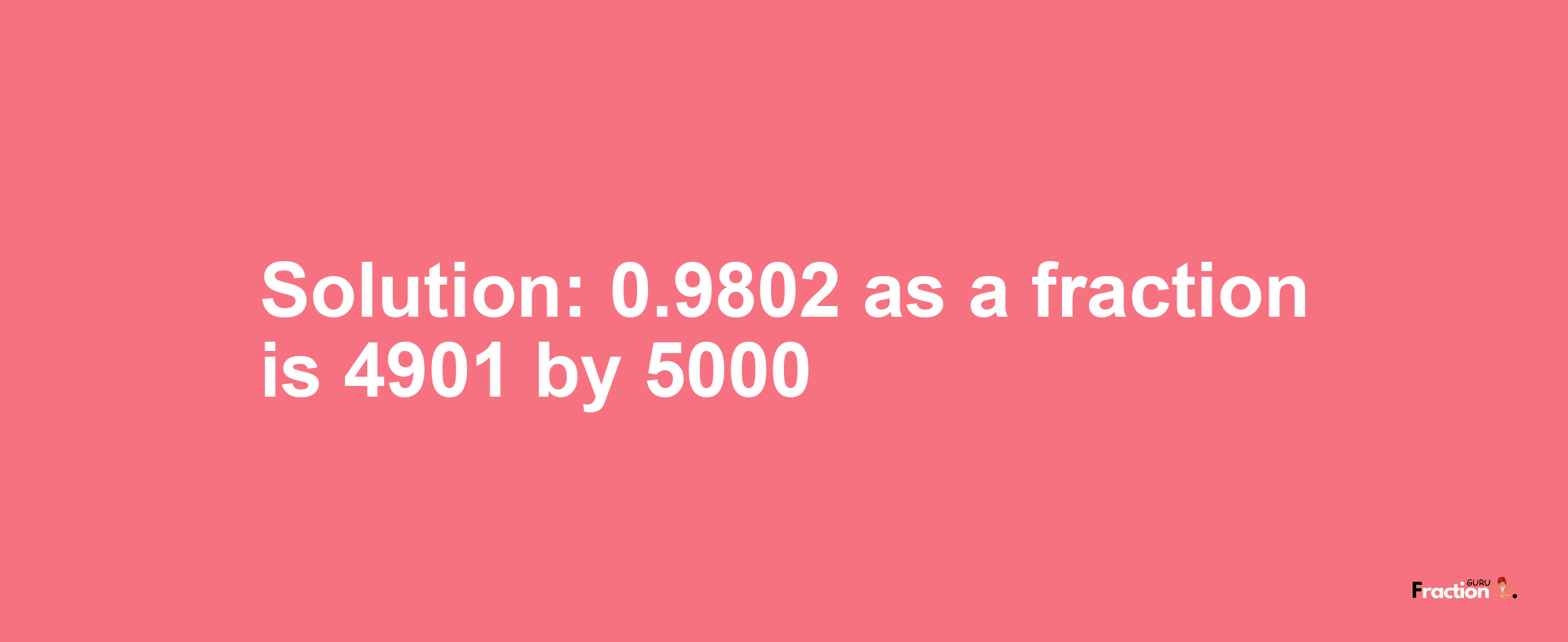 Solution:0.9802 as a fraction is 4901/5000